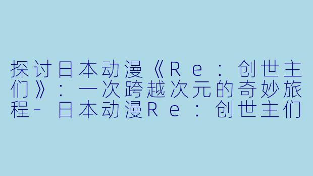 探讨日本动漫《Re：创世主们》：一次跨越次元的奇妙旅程-日本动漫Re：创世主们全22集
