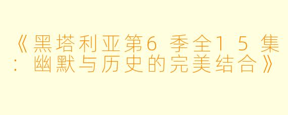 《黑塔利亚第6季全15集：幽默与历史的完美结合》