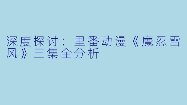 深度探讨：里番动漫《魔忍雪风》三集全分析