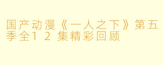 国产动漫《一人之下》第五季全12集精彩回顾