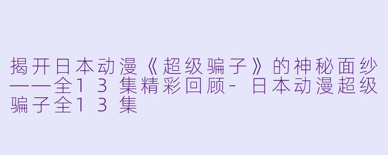 揭开日本动漫《超级骗子》的神秘面纱——全13集精彩回顾-日本动漫超级骗子全13集