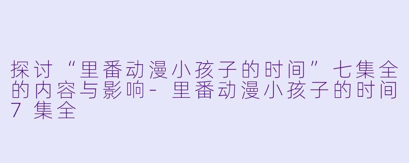 探讨“里番动漫小孩子的时间”七集全的内容与影响-里番动漫小孩子的时间7集全