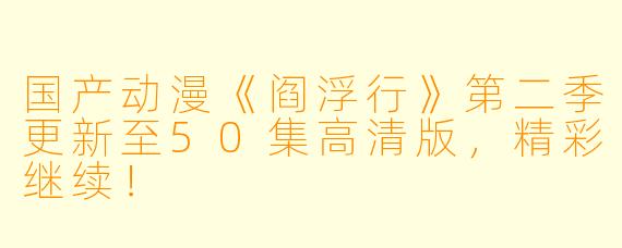 国产动漫《阎浮行》第二季更新至50集高清版，精彩继续！