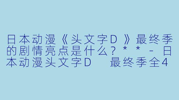 日本动漫《头文字D》最终季的剧情亮点是什么?**