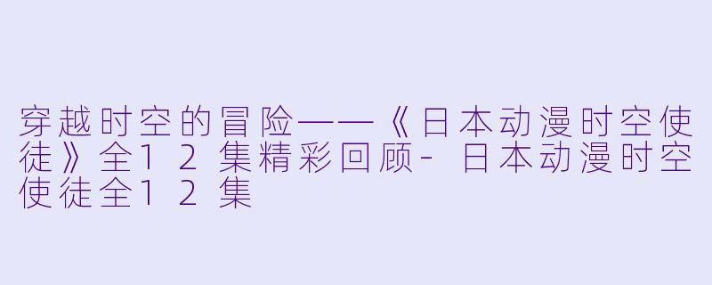 穿越时空的冒险——《日本动漫时空使徒》全12集精彩回顾-日本动漫时空使徒全12集