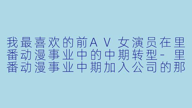 我最喜欢的前AV女演员在里番动漫事业中的中期转型