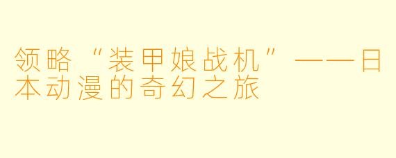 领略“装甲娘战机”——日本动漫的奇幻之旅