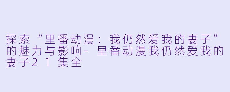 探索“里番动漫：我仍然爱我的妻子”的魅力与影响-里番动漫我仍然爱我的妻子21集全