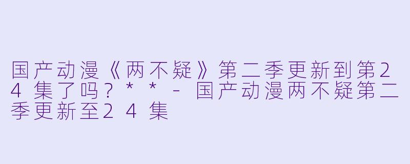 国产动漫《两不疑》第二季更新到第24集了吗？**
