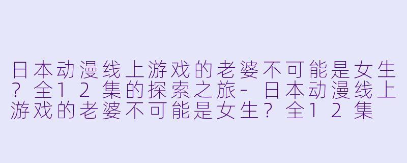 日本动漫线上游戏的老婆不可能是女生？全12集的探索之旅-日本动漫线上游戏的老婆不可能是女生？全12集