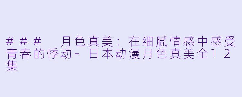 ### 月色真美：在细腻情感中感受青春的悸动-日本动漫月色真美全12集