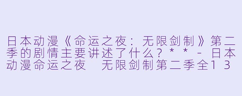 日本动漫《命运之夜:无限剑制》第二季的剧情主要讲述了什么?**