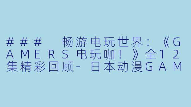 ### 畅游电玩世界:《GAMERS电玩咖!》全12集精彩回顾