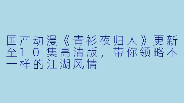 国产动漫《青衫夜归人》更新至10集高清版,带你领略不一样的江湖风情
