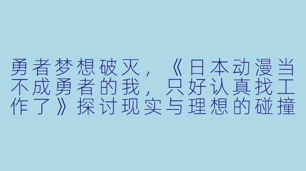 勇者梦想破灭，《日本动漫当不成勇者的我，只好认真找工作了》探讨现实与理想的碰撞-日本动漫当不成勇者的我，只好认真找工作了。全12集