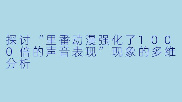 探讨“里番动漫强化了1000倍的声音表现”现象的多维分析