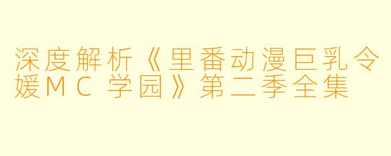 深度解析《里番动漫巨乳令媛MC学园》第二季全集