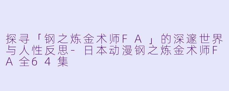 探寻「钢之炼金术师FA」的深邃世界与人性反思-日本动漫钢之炼金术师FA全64集