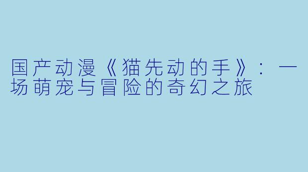 国产动漫《猫先动的手》：一场萌宠与冒险的奇幻之旅