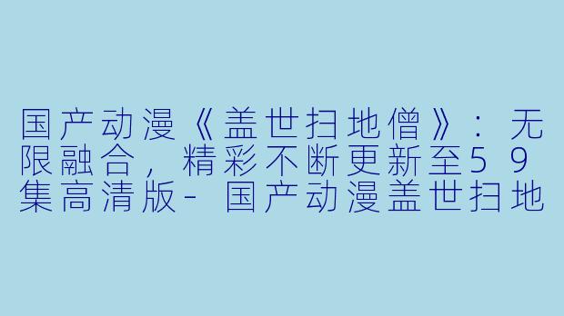 国产动漫《盖世扫地僧》:无限融合,精彩不断更新至59集高清版
