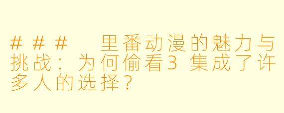 ### 里番动漫的魅力与挑战：为何偷看3集成了许多人的选择？