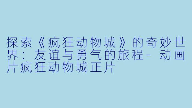探索《疯狂动物城》的奇妙世界：友谊与勇气的旅程-动画片疯狂动物城正片