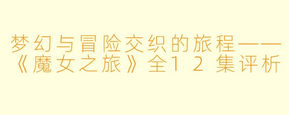 梦幻与冒险交织的旅程——《魔女之旅》全12集评析