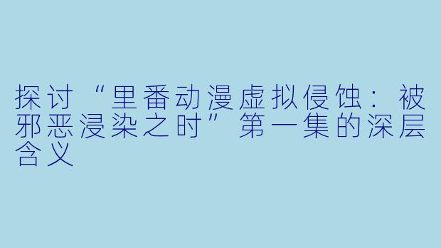 探讨“里番动漫虚拟侵蚀：被邪恶浸染之时”第一集的深层含义