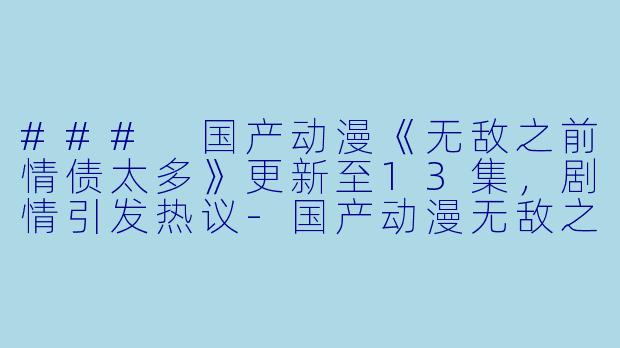 ### 国产动漫《无敌之前情债太多》更新至13集，剧情引发热议-国产动漫无敌之前情债太多更新至13集