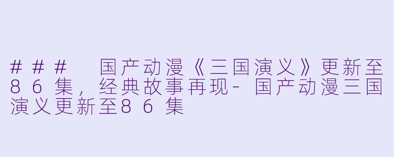 ### 国产动漫《三国演义》更新至86集，经典故事再现-国产动漫三国演义更新至86集