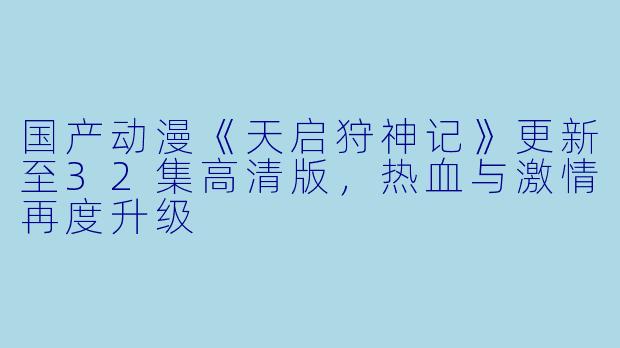 国产动漫《天启狩神记》更新至32集高清版,热血与激情再度升级
