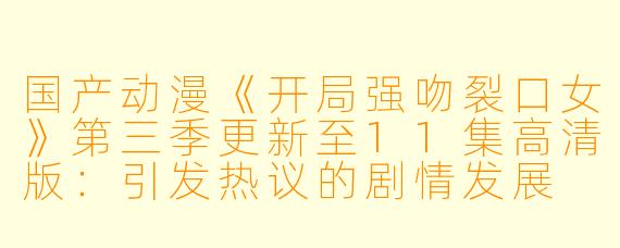 国产动漫《开局强吻裂口女》第三季更新至11集高清版:引发热议的剧情发展