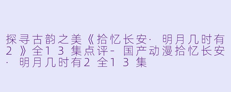 探寻古韵之美《拾忆长安·明月几时有2》全13集点评
