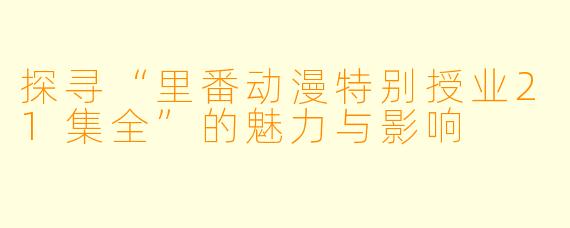 探寻“里番动漫特别授业21集全”的魅力与影响