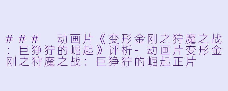 ### 动画片《变形金刚之狩魔之战：巨狰狞的崛起》评析-动画片变形金刚之狩魔之战：巨狰狞的崛起正片