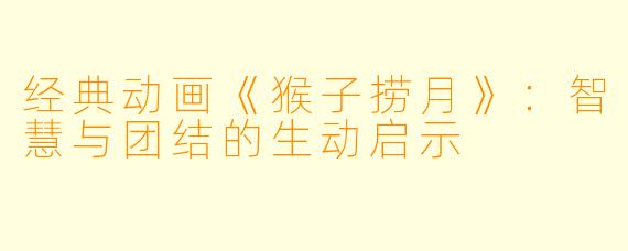 经典动画《猴子捞月》:智慧与团结的生动启示