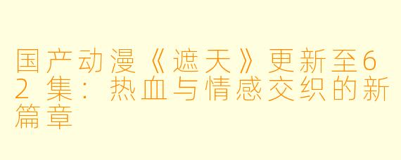 国产动漫《遮天》更新至62集：热血与情感交织的新篇章