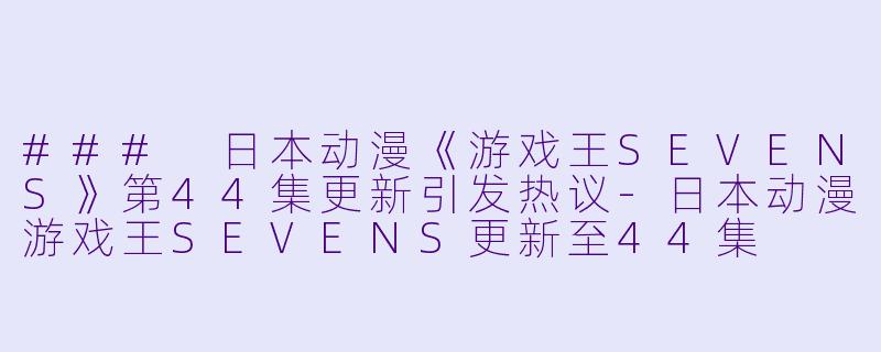 ### 日本动漫《游戏王SEVENS》第44集更新引发热议-日本动漫游戏王SEVENS更新至44集