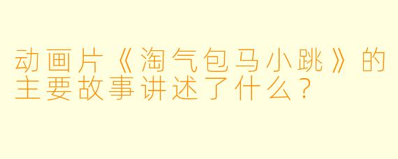 动画片《淘气包马小跳》的主要故事讲述了什么？