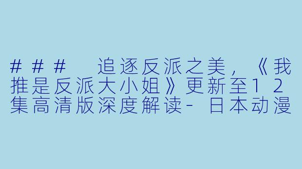 ### 追逐反派之美,《我推是反派大小姐》更新至12集高清版深度解读
