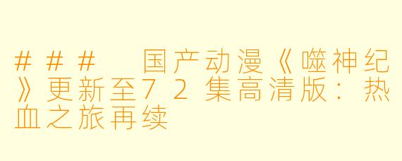 ### 国产动漫《噬神纪》更新至72集高清版：热血之旅再续