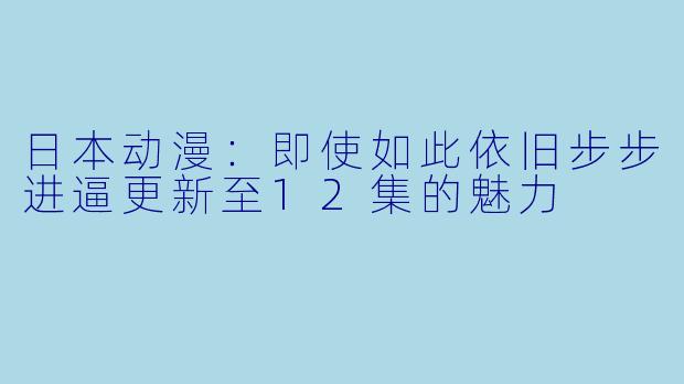 日本动漫：即使如此依旧步步进逼更新至12集的魅力