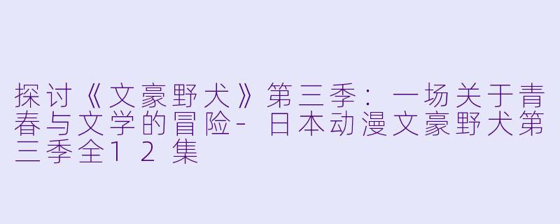 探讨《文豪野犬》第三季：一场关于青春与文学的冒险-日本动漫文豪野犬第三季全12集