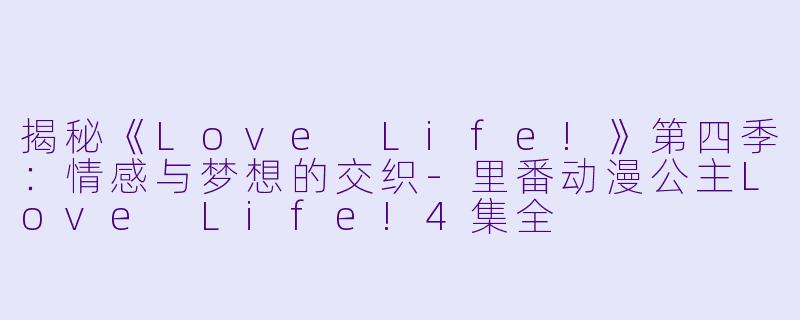 揭秘《Love Life!》第四季：情感与梦想的交织-里番动漫公主Love Life!4集全