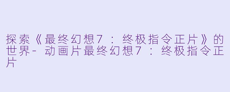 探索《最终幻想7：终极指令正片》的世界-动画片最终幻想7：终极指令正片
