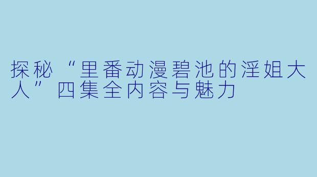 探秘“里番动漫碧池的淫姐大人”四集全内容与魅力