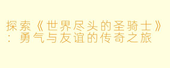 探索《世界尽头的圣骑士》:勇气与友谊的传奇之旅