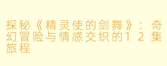 探秘《精灵使的剑舞》：奇幻冒险与情感交织的12集旅程