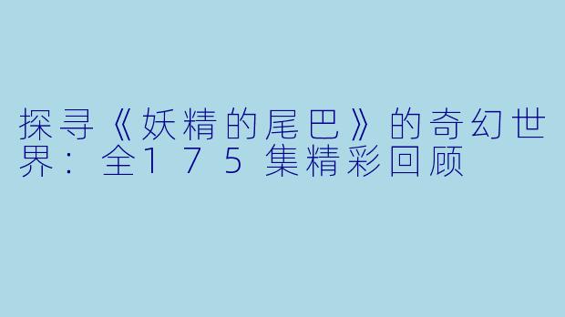 探寻《妖精的尾巴》的奇幻世界:全175集精彩回顾