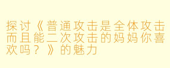 探讨《普通攻击是全体攻击而且能二次攻击的妈妈你喜欢吗？》的魅力
